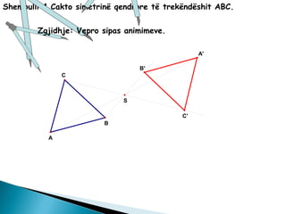 C
A
B
S
B'
C'
A'
Shembulli 4.Cakto simetrinë qendrore të trekëndëshit ABC.
Zgjidhje: Vepro sipas animimeve.
 