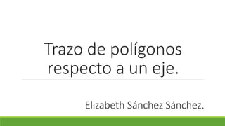 Trazo de polígonos
respecto a un eje.
Elizabeth Sánchez Sánchez.
 