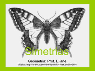 Simetrias Geometria: Prof. Eliane Música: http://br.youtube.com/watch?v=PleKzmBMGW4 