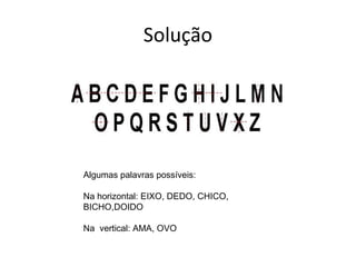 Solução




Algumas palavras possíveis:

Na horizontal: EIXO, DEDO, CHICO,
BICHO,DOIDO

Na vertical: AMA, OVO
 