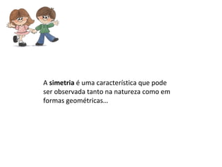 A simetria é uma característica que pode
ser observada tanto na natureza como em
formas geométricas…
 