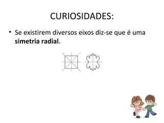 CURIOSIDADES:
• Se existirem diversos eixos diz-se que é uma
  simetria radial.
 