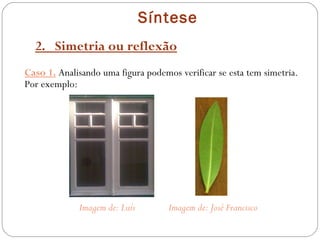 Síntese 2.  Simetria ou reflexão Caso 1.  Analisando uma figura podemos verificar se esta tem simetria. Por exemplo: Imagem de: Luís  Imagem de: José Francisco  