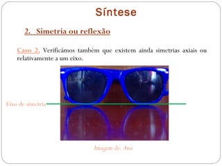 Síntese 2.  Simetria ou reflexão Caso 2.  Verificámos também que existem ainda simetrias axiais ou relativamente a um eixo. Imagem de: Ana Eixo de simetria 