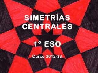 SIMETRÍAS
CENTRALES
1º ESO
Curso 2012-13
 