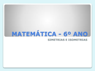 MATEMÁTICA - 6º ANO
SIMETRIAS E ISOMETRIAS
 