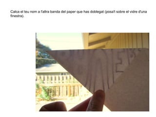 Calca el teu nom a l'altra banda del paper que has doblegat (posa't sobre el vidre d'una
finestra).
 
