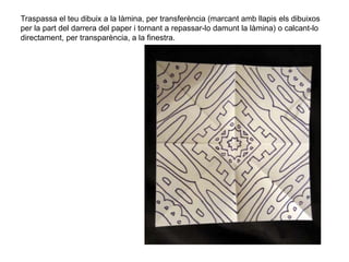 Traspassa el teu dibuix a la làmina, per transferència (marcant amb llapis els dibuixos
per la part del darrera del paper i tornant a repassar-lo damunt la làmina) o calcant-lo
directament, per transparència, a la finestra.
 