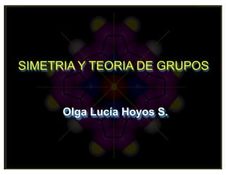 SIMETRIA Y TEORIA DE GRUPOS
Olga Lucía Hoyos S.
 