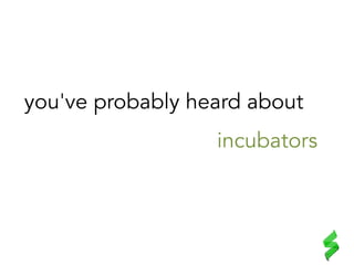 you've probably heard about
incubators	
  
 
