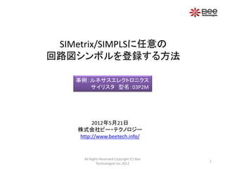SIMetrix/SIMPLSに任意の
回路図シンボルを登録する方法

    事例：ルネサスエレクトロニクス
       サイリスタ 型名：03P2M




         2012年5月21日
    株式会社ビー・テクノロジー
    http://www.beetech.info/


      All Rights Reserved Copyright (C) Bee
                                              1
              Technologies Inc.2012
 