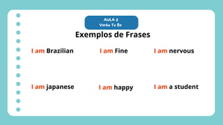 AULA 2
Verbo To Be
Exemplos de Frases
I am Brazilian
I am japanese
I am Fine
I am happy
I am nervous
I am a student
 