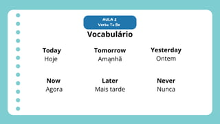 t
AULA 2
Verbo To Be
Vocabulário
Today
Hoje
Tomorrow
Amanhã
Yesterday
Ontem
Now
Agora
Later
Mais tarde
Never
Nunca
 