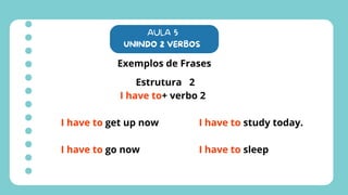AULA 5
UNINDO 2 VERBOS
Exemplos de Frases
Estrutura 2
I have to+ verbo 2
I have to get up now
I have to go now
I have to study today.
I have to sleep
 