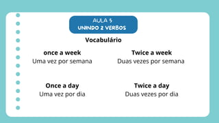 AULA 5
UNINDO 2 VERBOS
Vocabulário
once a week
Uma vez por semana
Twice a week
Duas vezes por semana
Once a day
Uma vez por dia
Twice a day
Duas vezes por dia
 