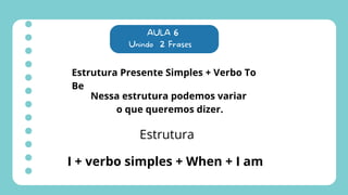 AULA 6
Unindo 2 Frases
Estrutura Presente Simples + Verbo To
Be
Nessa estrutura podemos variar
o que queremos dizer.
Estrutura
I + verbo simples + When + I am
 