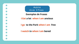 AULA 6
Unindo 2 Frases
Exemplos de Frases
I Eat a lot when I am anxious
I go to the Park when I am free
I watch tv when I am bored
 