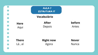 AULA 7
ESTRUTURA IT
Vocabulário
Here
Aqui
There
Lá , aí
Right now
Agora
After
Depois
before
Antes
Never
Nunca
 
