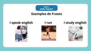 Exemplos de Frases
I speak english I run I study english
AULA 1
SIMPLE PRESENT
 