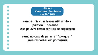 AULA 8
Conectando Duas Frases
com BeCAUSE
Vamos unir duas frases utilizando a
palavra ´´because´´.
Essa palavra tem o sentido de explicação
como no caso da palavra ´´porque´´
para respostas em português.
 