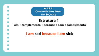 AULA 8
Conectando Duas Frases
com BeCAUSE
Estrutura 1
I am + complemento + because + I am + complemento
I am sad because I am sick
 