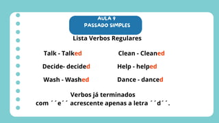 AULA 9
PASSADO SIMPLES
Lista Verbos Regulares
Talk - Talked
Decide- decided
Wash - Washed
Clean - Cleaned
Help - helped
Dance - danced
Verbos já terminados
com ´´e´´ acrescente apenas a letra ´´d´´.
 