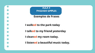 AULA 9
PASSADO SIMPLES
Exemplos de Frases
I walked to the park today
I talked to my friend yesterday
I cleaned my room today.
I listened a beautiful music today.
 