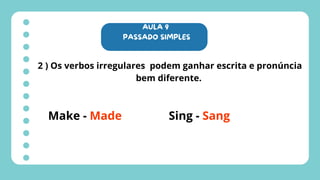 AULA 9
PASSADO SIMPLES
2 ) Os verbos irregulares podem ganhar escrita e pronúncia
bem diferente.
Make - Made Sing - Sang
 
