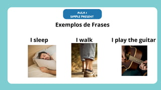 Exemplos de Frases
I sleep I walk I play the guitar
AULA 1
SIMPLE PRESENT
 