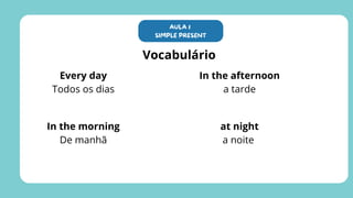 Vocabulário
Every day
Todos os dias
In the morning
De manhã
In the afternoon
a tarde
at night
a noite
AULA 1
SIMPLE PRESENT
 
