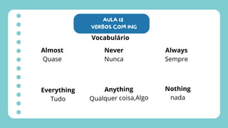 AULA 12
VERBOS COM ING
Vocabulário
Almost
Quase
Never
Nunca
Always
Sempre
Everything
Tudo
Anything
Qualquer coisa,Algo
Nothing
nada
 