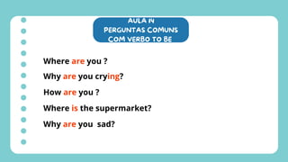 AULA 14
PERGUNTAS COMUNS
COM VERBO TO BE
Where are you ?
Why are you crying?
How are you ?
Where is the supermarket?
Why are you sad?
 