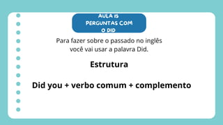 AULA 15
PERGUNTAS COM
O DID
Para fazer sobre o passado no inglês
você vai usar a palavra Did.
Estrutura
Did you + verbo comum + complemento
 