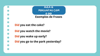 AULA 15
PERGUNTAS COM
O DID
Exemplos de Frases
Did you eat the cake?
Did you watch the movie?
Did you wake up early?
Did you go to the park yesterday?
 