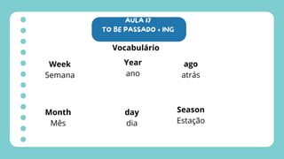 AULA 17
TO BE PASSADO + ING
Vocabulário
Week
Semana
Month
Mês
Year
ano
day
dia
ago
atrás
Season
Estação
 