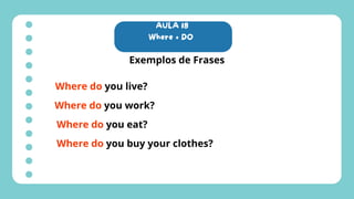 AULA 18
Where + DO
Exemplos de Frases
Where do you live?
Where do you work?
Where do you eat?
Where do you buy your clothes?
 