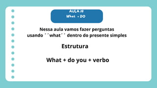 AULA 19
What + DO
Nessa aula vamos fazer perguntas
usando ´´what´´ dentro do presente simples
Estrutura
What + do you + verbo
 