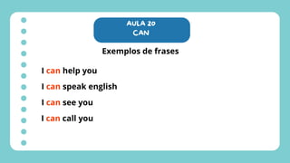 AULA 20
CAN
Exemplos de frases
I can help you
I can speak english
I can see you
I can call you
 