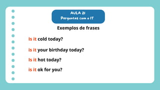 AULA 21
Perguntas com o IT
Exemplos de frases
Is it cold today?
is it your birthday today?
Is it hot today?
is it ok for you?
 