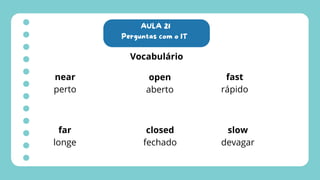 AULA 21
Perguntas com o IT
Vocabulário
near
perto
far
longe
open
aberto
closed
fechado
fast
rápido
slow
devagar
 