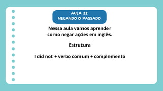 AULA 22
NEGANDO O PASSADO
Nessa aula vamos aprender
como negar ações em inglês.
Estrutura
I did not + verbo comum + complemento
 