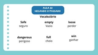 AULA 22
NEGANDO O PASSADO
Vocabulário
Safe
seguro
dangerous
perigoso
empty
Vazio
full
cheio
loose
perder
win
ganhar
 