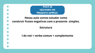 AULA 23
NEGANDO NO
PRESENTE SIMPLES
Nessa aula vamos estudar como
construir frases negativas com o presente simples.
Estrutura
I do not + verbo comun + complemento
 