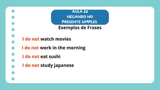 AULA 23
NEGANDO NO
PRESENTE SIMPLES
Exemplos de Frases
I do not watch movies
I do not work in the morning
I do not eat sushi
I do not study japanese
 