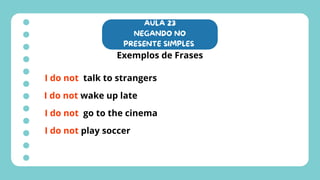 AULA 23
NEGANDO NO
PRESENTE SIMPLES
Exemplos de Frases
I do not talk to strangers
I do not wake up late
I do not go to the cinema
I do not play soccer
 