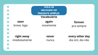 AULA 23
NEGANDO NO
PRESENTE SIMPLES
Vocabulário
soon
breve, logo
right away
imediatamente
again
novamente
never
nunca
forever
pra sempre
every other day
dia sim, dia não
 