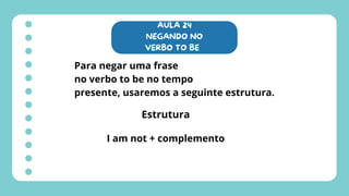 AULA 24
NEGANDO NO
VERBO TO BE
Para negar uma frase
no verbo to be no tempo
presente, usaremos a seguinte estrutura.
Estrutura
I am not + complemento
 