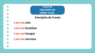 AULA 24
NEGANDO NO
VERBO TO BE
Exemplos de Frases
I am not sick
I am not brazilian
I am not hungry
I am not nervous
 