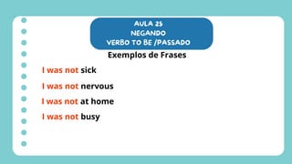 AULA 25
NEGANDO
VERBO TO BE /PASSADO
Exemplos de Frases
I was not sick
I was not nervous
I was not at home
I was not busy
 
