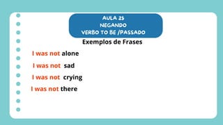 AULA 25
NEGANDO
VERBO TO BE /PASSADO
Exemplos de Frases
I was not alone
I was not sad
I was not crying
I was not there
 